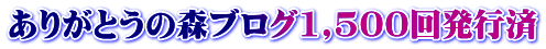 ありがとうの森ブログ1,500回発行済