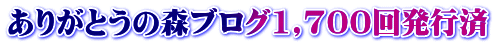 ありがとうの森ブログ1,700回発行済